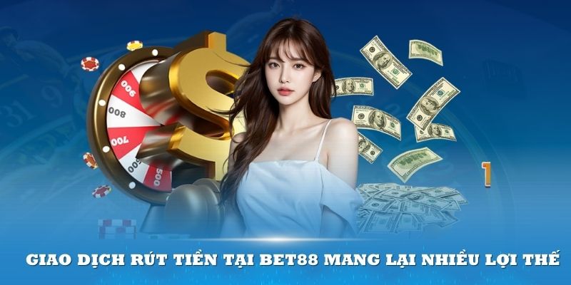 Giao dịch rút tiền tại BET88 mang lại nhiều lợi thế cho người chơi