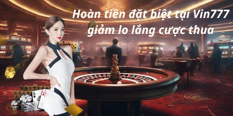 Hoàn tiền đặt biệt tại Vin777 giảm lo lắng cược thua